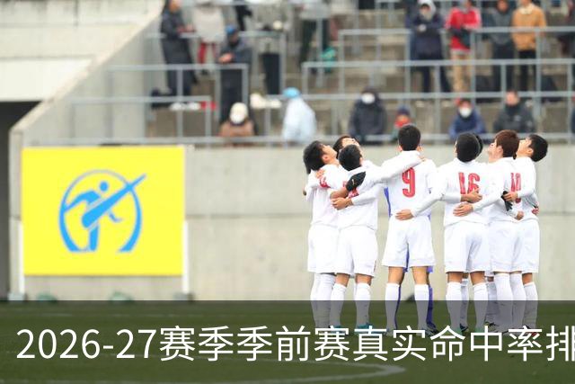 2026-27赛季季前赛真实命中率排行榜出炉：冈萨雷斯高居榜首