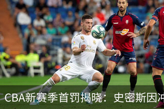 CBA新赛季首罚揭晓：史密斯因冲动行为遭重罚，顾全亦受罚